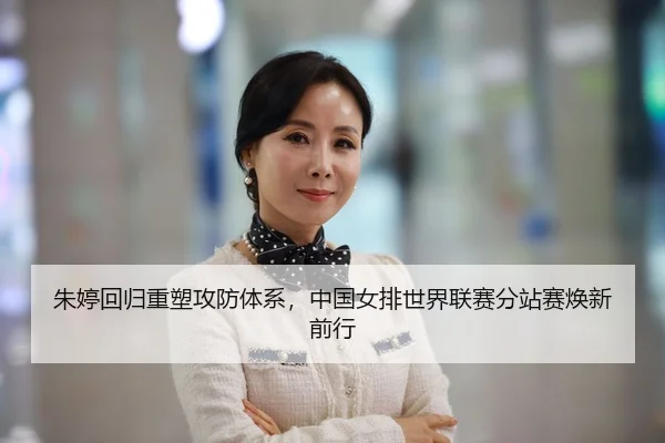 朱婷回归重塑攻防体系，中国女排世界联赛分站赛焕新前行